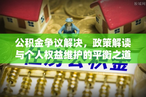 罗定公积金争议解决，政策解读与个人权益维护的平衡之道