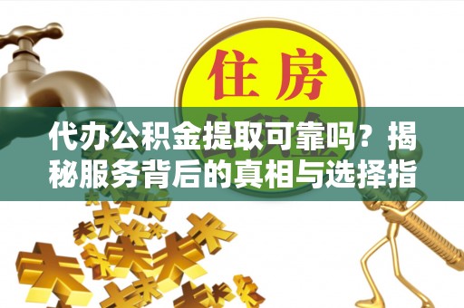 罗定代办公积金提取可靠吗？揭秘服务背后的真相与选择指南