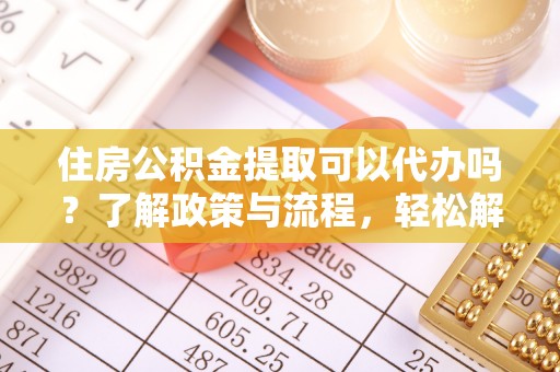 罗定住房公积金提取可以代办吗？了解政策与流程，轻松解决疑惑