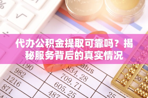 罗定代办公积金提取可靠吗？揭秘服务背后的真实情况