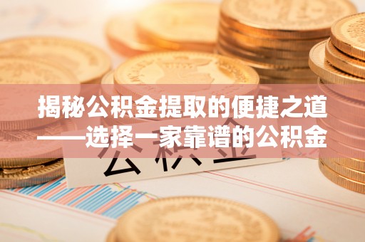 罗定揭秘公积金提取的便捷之道——选择一家靠谱的公积金提取代办公司