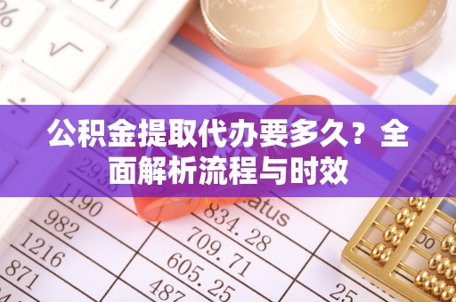 罗定公积金提取代办要多久？全面解析流程与时效