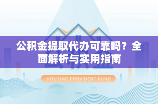 罗定公积金提取代办可靠吗？全面解析与实用指南