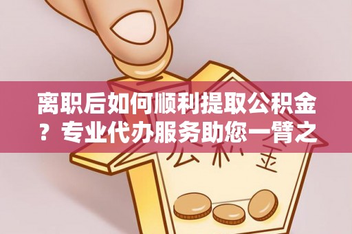 罗定离职后如何顺利提取公积金？专业代办服务助您一臂之力