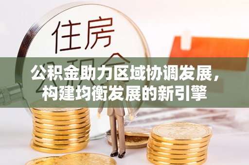 罗定公积金助力区域协调发展，构建均衡发展的新引擎