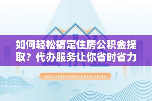 罗定如何轻松搞定住房公积金提取？代办服务让你省时省力