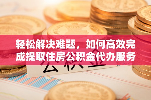 罗定轻松解决难题，如何高效完成提取住房公积金代办服务