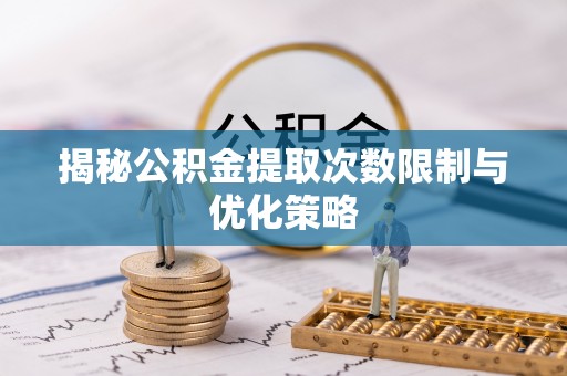 罗定揭秘公积金提取次数限制与优化策略