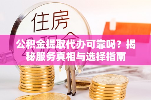 罗定公积金提取代办可靠吗？揭秘服务真相与选择指南