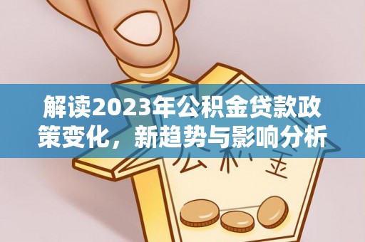 罗定解读2023年公积金贷款政策变化，新趋势与影响分析