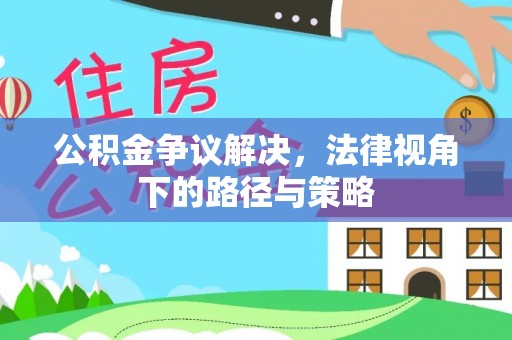 罗定公积金争议解决，法律视角下的路径与策略