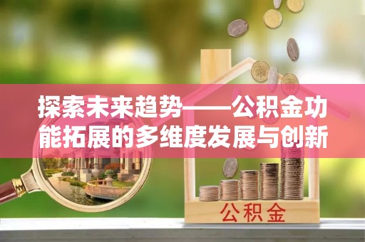 罗定探索未来趋势——公积金功能拓展的多维度发展与创新