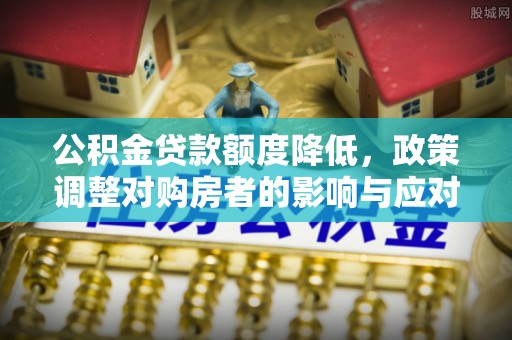罗定公积金贷款额度降低，政策调整对购房者的影响与应对策略