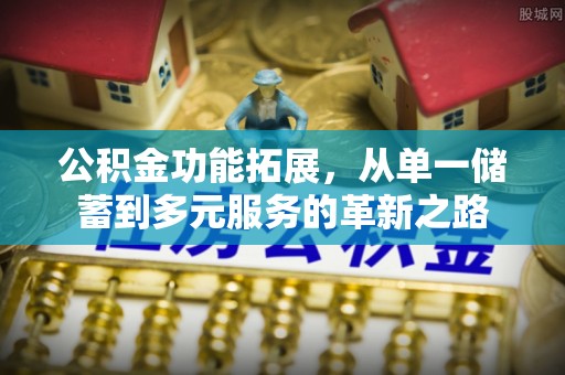 罗定公积金功能拓展，从单一储蓄到多元服务的革新之路