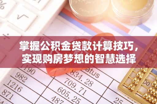 罗定掌握公积金贷款计算技巧，实现购房梦想的智慧选择