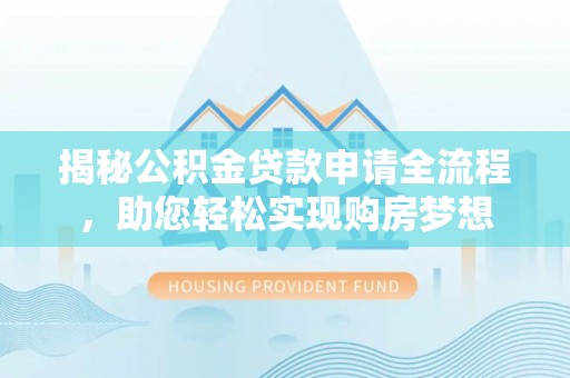 罗定揭秘公积金贷款申请全流程，助您轻松实现购房梦想