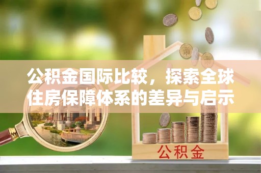 罗定公积金国际比较，探索全球住房保障体系的差异与启示