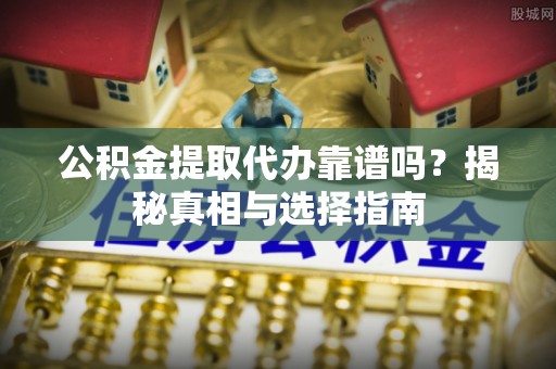 罗定公积金提取代办靠谱吗？揭秘真相与选择指南