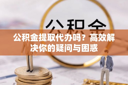 罗定公积金提取代办吗？高效解决你的疑问与困惑