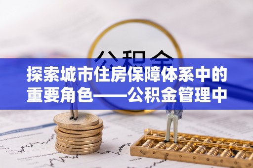 罗定探索城市住房保障体系中的重要角色——公积金管理中心
