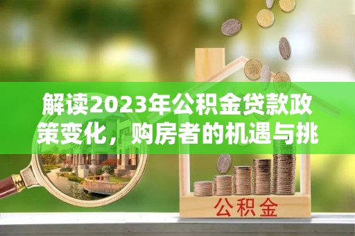 罗定解读2023年公积金贷款政策变化，购房者的机遇与挑战