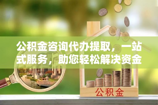 罗定公积金咨询代办提取，一站式服务，助您轻松解决资金难题