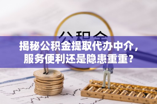罗定揭秘公积金提取代办中介，服务便利还是隐患重重？