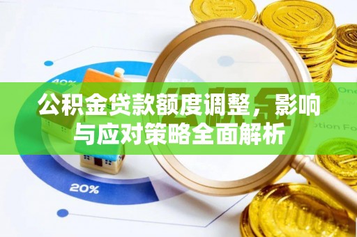 罗定公积金贷款额度调整，影响与应对策略全面解析