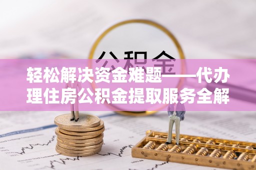 罗定轻松解决资金难题——代办理住房公积金提取服务全解析