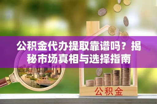 罗定公积金代办提取靠谱吗？揭秘市场真相与选择指南