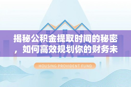 罗定揭秘公积金提取时间的秘密，如何高效规划你的财务未来