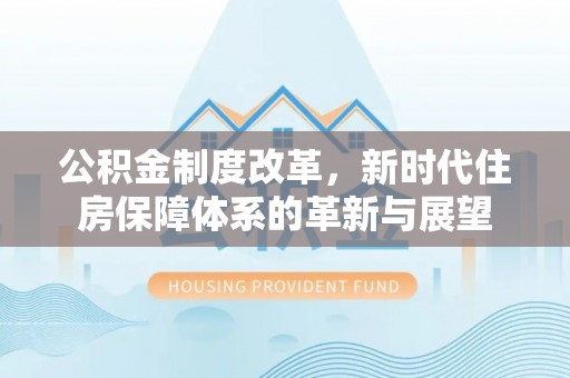 罗定公积金制度改革，新时代住房保障体系的革新与展望