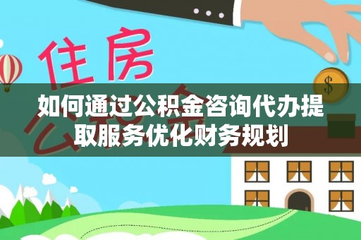 罗定如何通过公积金咨询代办提取服务优化财务规划