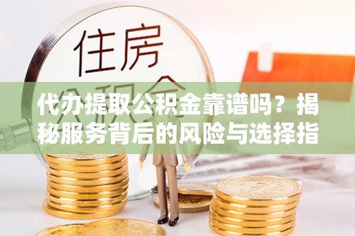 罗定代办提取公积金靠谱吗？揭秘服务背后的风险与选择指南