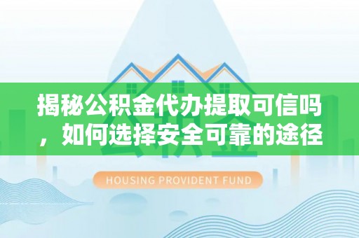 罗定揭秘公积金代办提取可信吗，如何选择安全可靠的途径