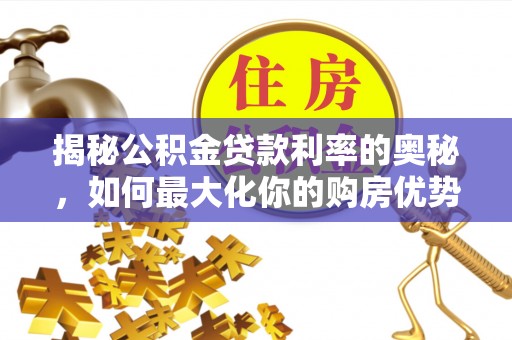 罗定揭秘公积金贷款利率的奥秘，如何最大化你的购房优势