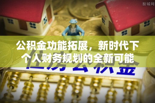 罗定公积金功能拓展，新时代下个人财务规划的全新可能