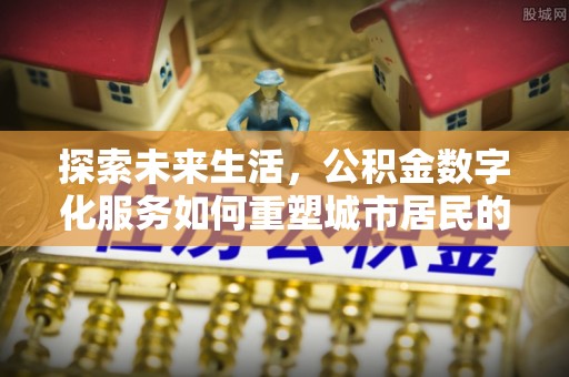罗定探索未来生活，公积金数字化服务如何重塑城市居民的便利体验