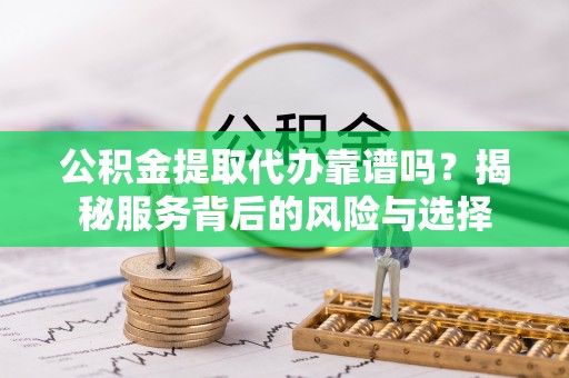 罗定公积金提取代办靠谱吗？揭秘服务背后的风险与选择