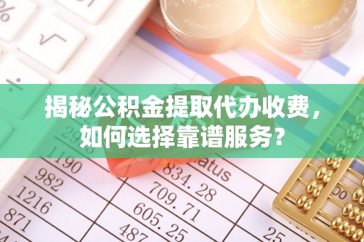 罗定揭秘公积金提取代办收费，如何选择靠谱服务？