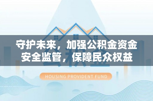 罗定守护未来，加强公积金资金安全监管，保障民众权益