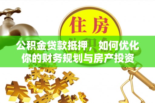 罗定公积金贷款抵押，如何优化你的财务规划与房产投资
