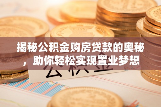罗定揭秘公积金购房贷款的奥秘，助你轻松实现置业梦想