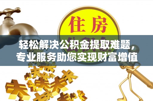 罗定轻松解决公积金提取难题，专业服务助您实现财富增值——代办公积金提取
