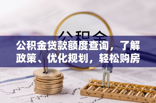 罗定公积金贷款额度查询，了解政策、优化规划，轻松购房不是梦