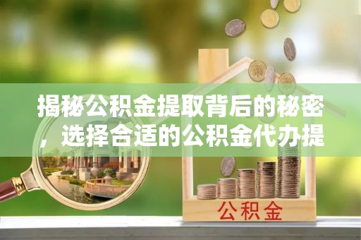 罗定揭秘公积金提取背后的秘密，选择合适的公积金代办提取公司是关键