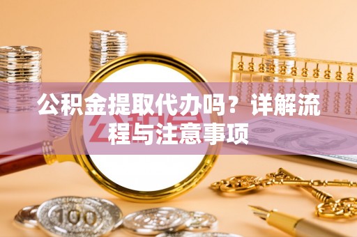 罗定公积金提取代办吗？详解流程与注意事项