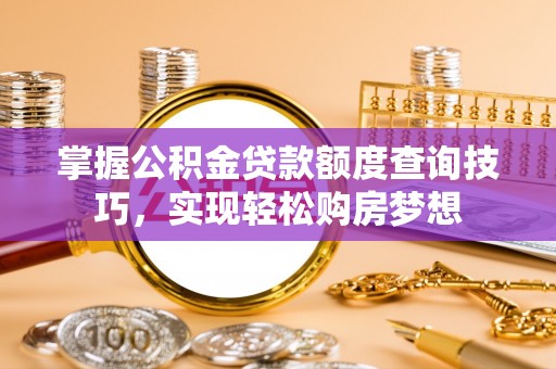 罗定掌握公积金贷款额度查询技巧，实现轻松购房梦想