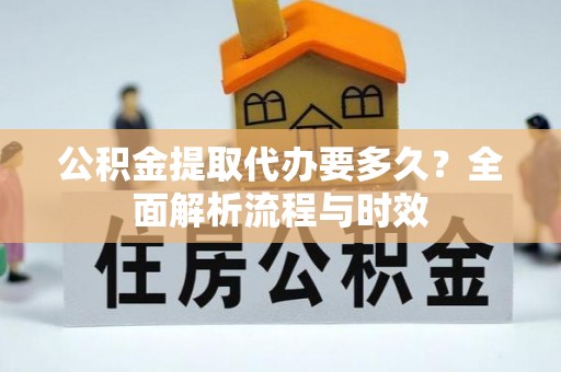 罗定公积金提取代办要多久？全面解析流程与时效