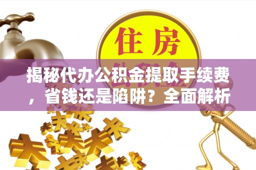 罗定揭秘代办公积金提取手续费，省钱还是陷阱？全面解析与避坑指南